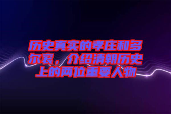 歷史真實的孝莊和多爾袞，介紹清朝歷史上的兩位重要人物