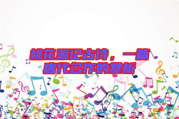 桃花源記古詩，一篇唐代名作的賞析