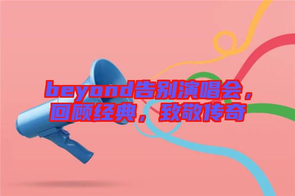 beyond告別演唱會，回顧經(jīng)典，致敬傳奇