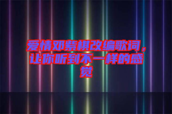 愛情鄧紫棋改編歌詞，讓你聽到不一樣的感覺