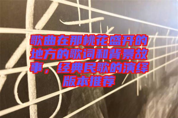 歌曲在那桃花盛開的地方的歌詞和背景故事，經(jīng)典民歌的演繹版本推薦