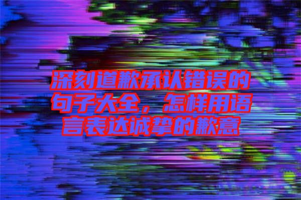 深刻道歉承認(rèn)錯(cuò)誤的句子大全，怎樣用語(yǔ)言表達(dá)誠(chéng)摯的歉意