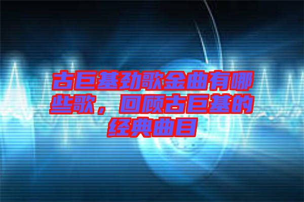 古巨基勁歌金曲有哪些歌，回顧古巨基的經(jīng)典曲目