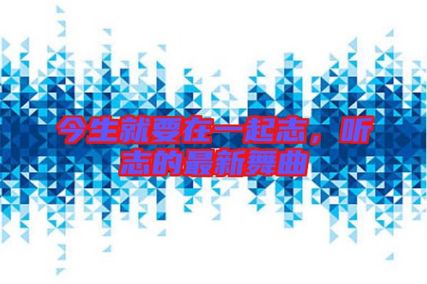 今生就要在一起志，聽志的最新舞曲