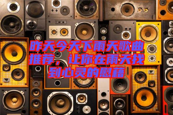 昨天今天下雨天歌曲推薦，讓你在雨天找到心靈的慰藉