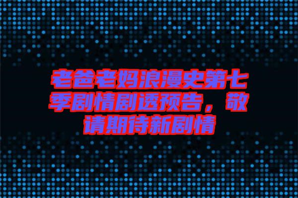 老爸老媽浪漫史第七季劇情劇透預(yù)告，敬請期待新劇情