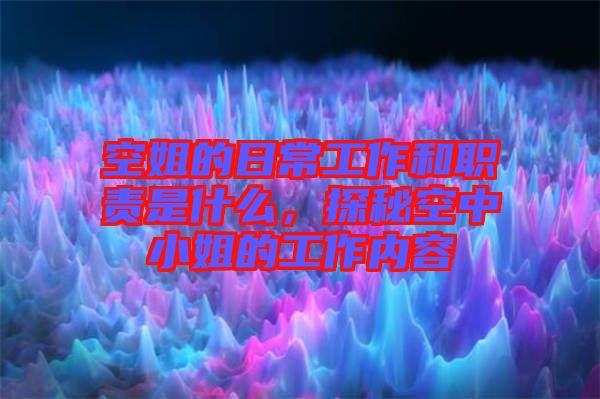 空姐的日常工作和職責是什么，探秘空中小姐的工作內容