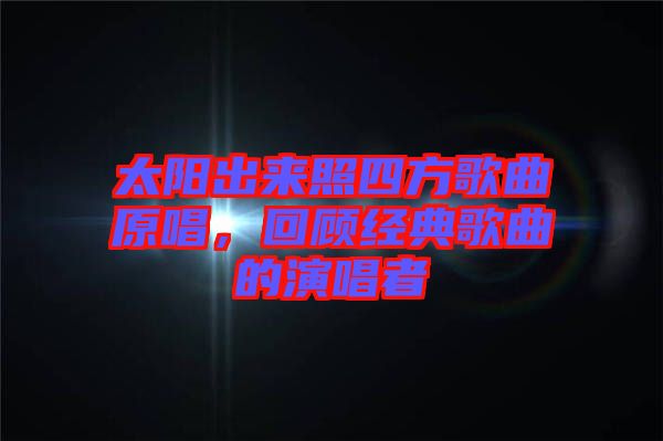 太陽出來照四方歌曲原唱，回顧經(jīng)典歌曲的演唱者