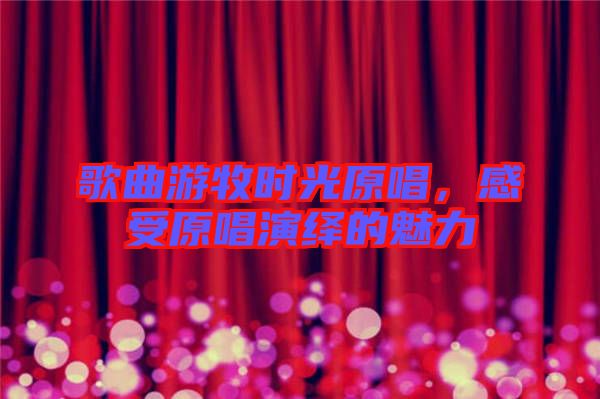 歌曲游牧時光原唱，感受原唱演繹的魅力