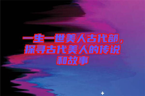 一生一世美人古代部，探尋古代美人的傳說(shuō)和故事