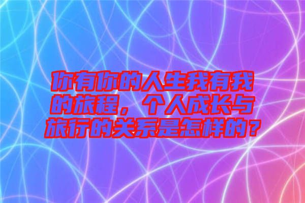 你有你的人生我有我的旅程，個人成長與旅行的關(guān)系是怎樣的？