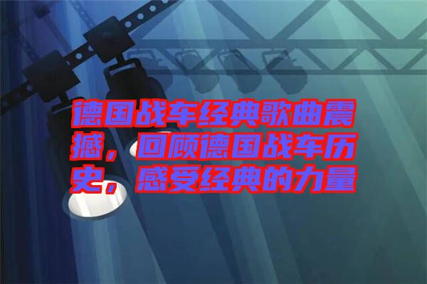 德國戰(zhàn)車經(jīng)典歌曲震撼，回顧德國戰(zhàn)車歷史，感受經(jīng)典的力量