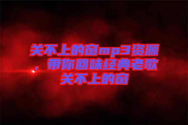 關(guān)不上的窗mp3資源，帶你回味經(jīng)典老歌關(guān)不上的窗