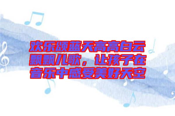 歡樂頌藍(lán)天高高白云飄飄兒歌，讓孩子在音樂中感受美好天空