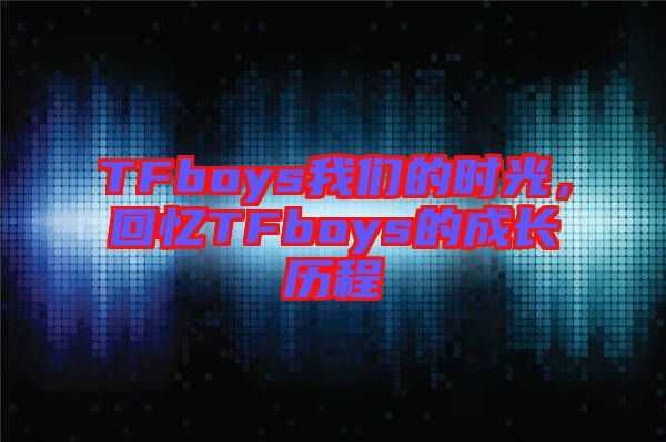 TFboys我們的時光，回憶TFboys的成長歷程