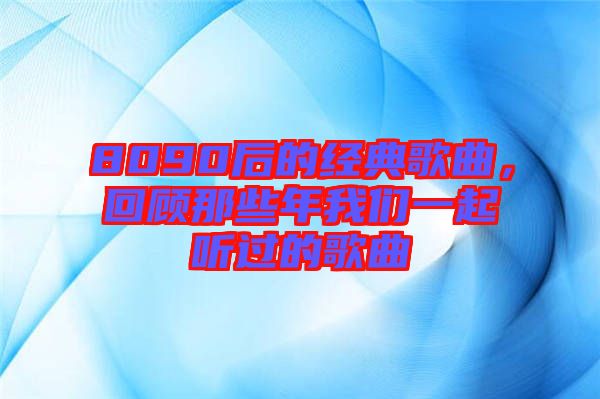 8090后的經(jīng)典歌曲，回顧那些年我們一起聽過的歌曲