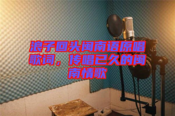 浪子回頭閩南語原唱歌詞，傳唱已久的閩南情歌