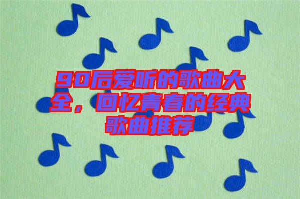 90后愛聽的歌曲大全，回憶青春的經(jīng)典歌曲推薦