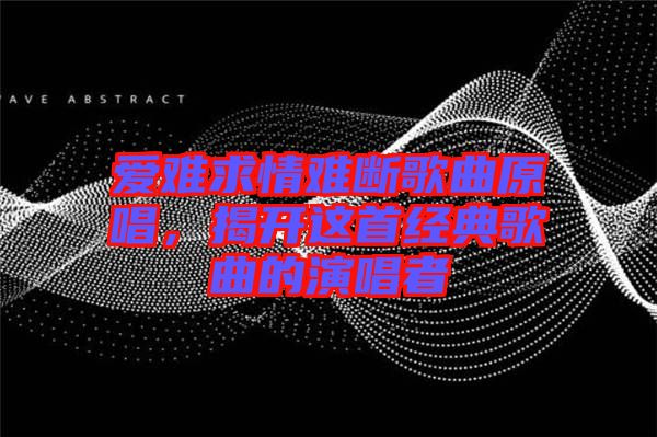 愛難求情難斷歌曲原唱，揭開這首經(jīng)典歌曲的演唱者