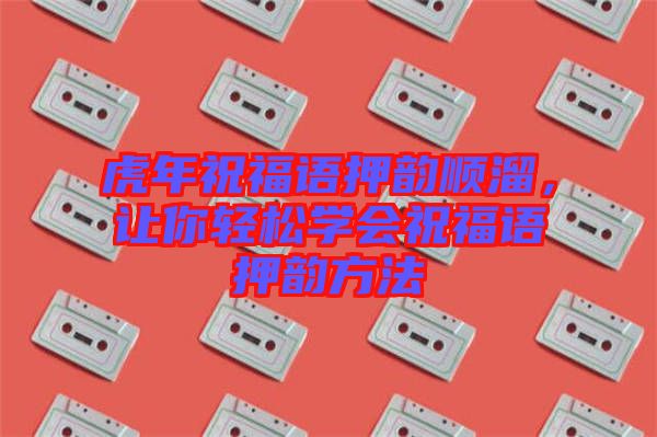 虎年祝福語押韻順溜，讓你輕松學(xué)會(huì)祝福語押韻方法