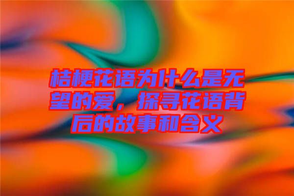 桔?；ㄕZ(yǔ)為什么是無(wú)望的愛(ài)，探尋花語(yǔ)背后的故事和含義