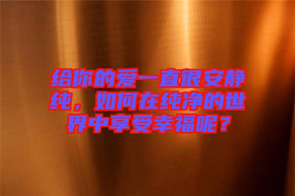 給你的愛(ài)一直很安靜純，如何在純凈的世界中享受幸福呢？