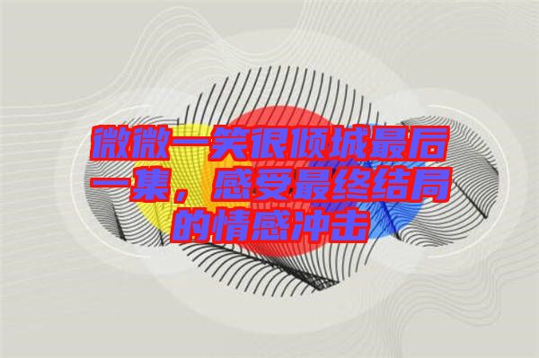 微微一笑很傾城最后一集，感受最終結局的情感沖擊