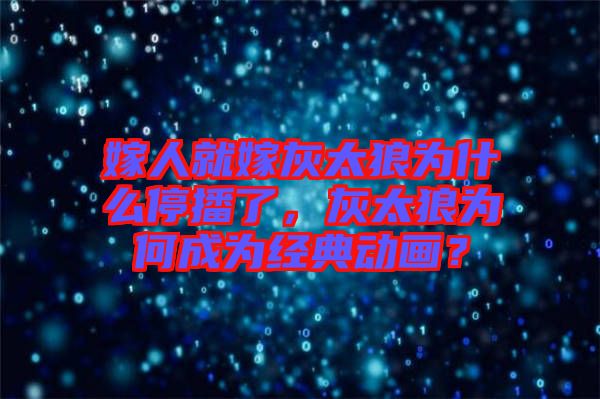嫁人就嫁灰太狼為什么停播了，灰太狼為何成為經(jīng)典動(dòng)畫？