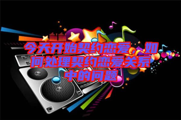 今天開始契約戀愛，如何處理契約戀愛關(guān)系中的問(wèn)題