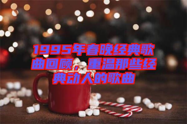 1995年春晚經(jīng)典歌曲回顧，重溫那些經(jīng)典動人的歌曲