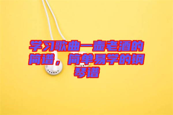 學(xué)習(xí)歌曲一壺老酒的簡譜，簡單易學(xué)的鋼琴譜