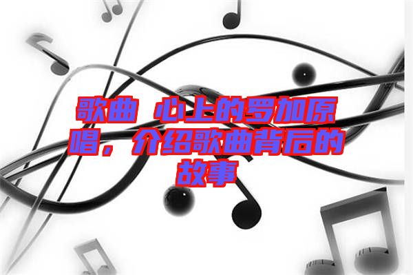 歌曲巜心上的羅加原唱，介紹歌曲背后的故事