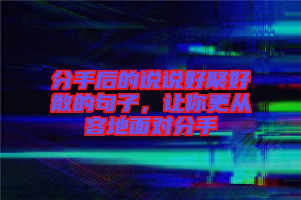 分手后的說(shuō)說(shuō)好聚好散的句子，讓你更從容地面對(duì)分手
