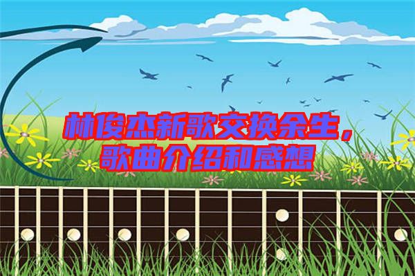 林俊杰新歌交換余生，歌曲介紹和感想