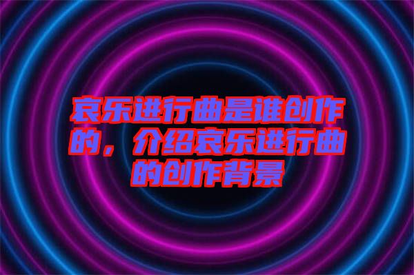 哀樂(lè)進(jìn)行曲是誰(shuí)創(chuàng)作的，介紹哀樂(lè)進(jìn)行曲的創(chuàng)作背景