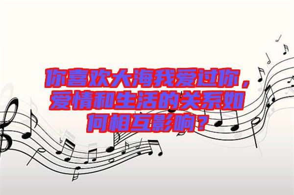 你喜歡大海我愛(ài)過(guò)你，愛(ài)情和生活的關(guān)系如何相互影響？