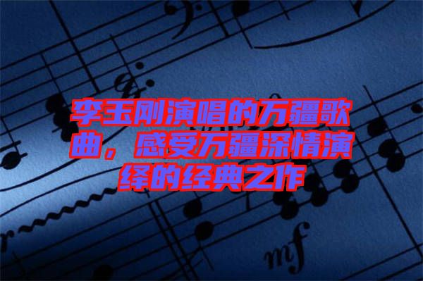 李玉剛演唱的萬疆歌曲，感受萬疆深情演繹的經(jīng)典之作