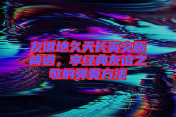 友誼地久天長英文版簡譜，享經典友誼之歌的彈奏方法