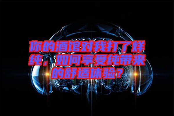 你的酒館對我打了烊純，如何享受純帶來的舒適體驗？