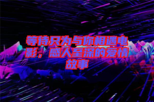 等待只為與你相遇電影，感人至深的愛情故事