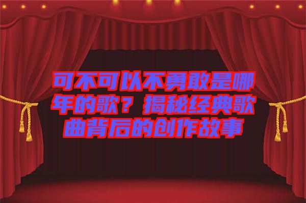 可不可以不勇敢是哪年的歌？揭秘經(jīng)典歌曲背后的創(chuàng)作故事