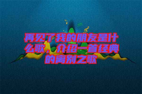 再見了我的朋友是什么歌，介紹一首經典的離別之歌