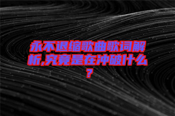 永不退縮歌曲歌詞解析,究竟是在沖破什么？