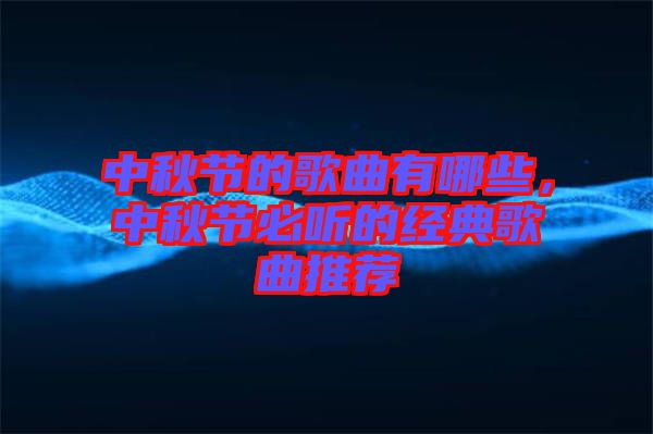 中秋節(jié)的歌曲有哪些，中秋節(jié)必聽的經(jīng)典歌曲推薦