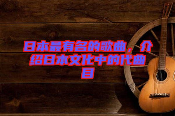 日本最有名的歌曲，介紹日本文化中的代曲目