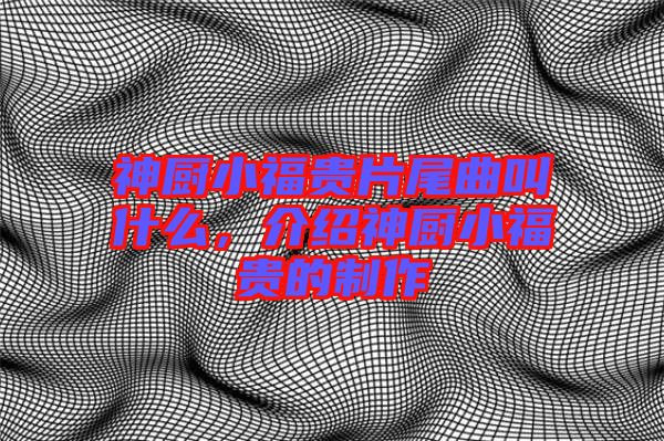 神廚小福貴片尾曲叫什么，介紹神廚小福貴的制作