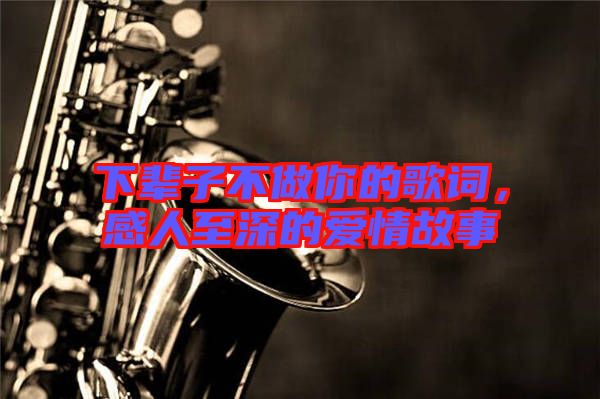 下輩子不做你的歌詞，感人至深的愛情故事
