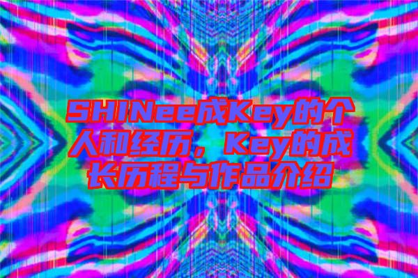 SHINee成Key的個(gè)人和經(jīng)歷，Key的成長(zhǎng)歷程與作品介紹