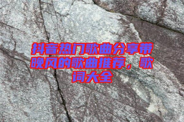 抖音熱門歌曲分享帶晚風(fēng)的歌曲推薦，歌詞大全