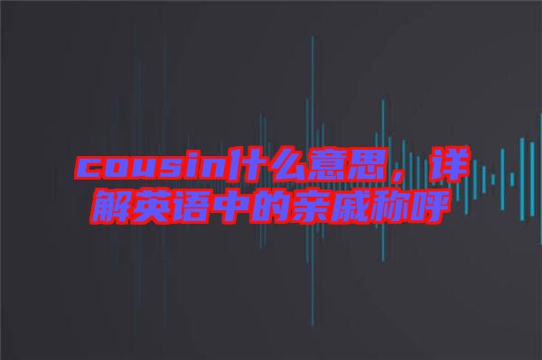 cousin什么意思，詳解英語中的親戚稱呼